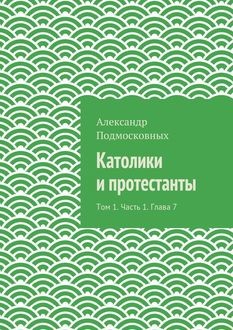 Католики и протестанты. Том 1. Часть 1. Глава 7, Александр Подмосковных