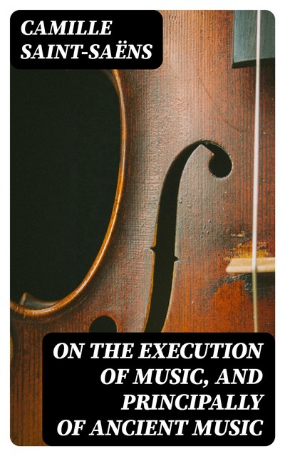 On the Execution of Music, and Principally of Ancient Music, Camille Saint-Saëns