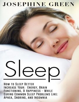 Sleep – How to Sleep Better Increase Your: Energy, Brain Functioning, & Happiness – While Curing Common Sleep Problems Like: Apnea, Snoring, And Insomnia, Josephine Green