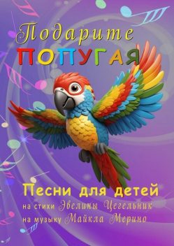 Подарите попугая. Песни для детей, Пётр Шмидт, Ольга Макарова, Виталий Сокол, Владимир Дерендяев, Майкл Мерино, Эвелина Цегельник