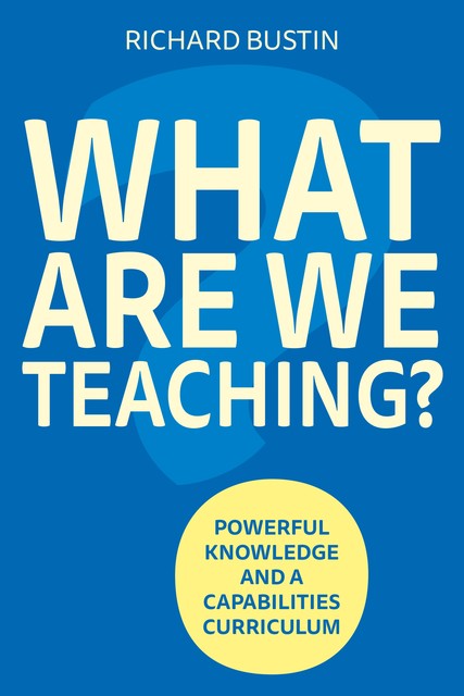 What are we Teaching? Powerful knowledge and a capabilities curriculum, Richard Bustin