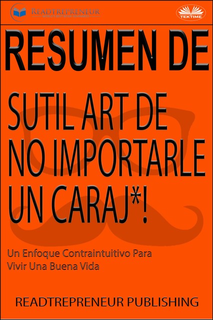 Resumen Del Sutil Arte De No Importarle Un Caraj*!-Un Enfoque Contraintuitivo Para Vivir Una Buena Vida, Readtrepreneur Publishing