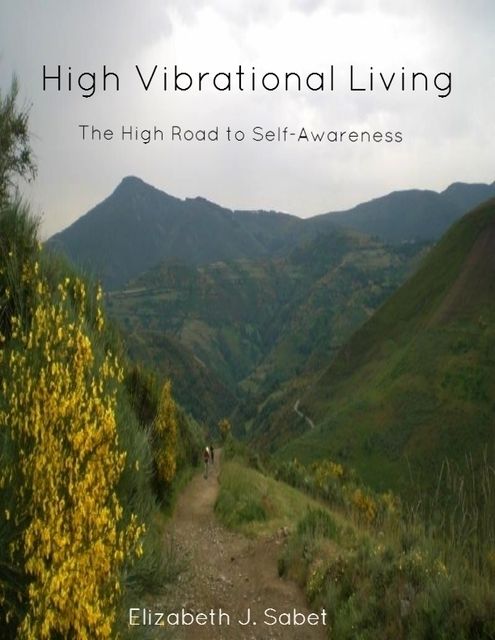 High Vibrational Living – The High Road to Self-Awareness, Elizabeth J.Sabet