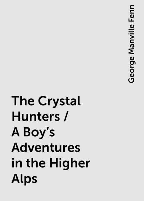 The Crystal Hunters / A Boy's Adventures in the Higher Alps, George Manville Fenn