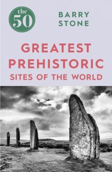 The 50 Greatest Prehistoric Sites of the World, Barry Stone