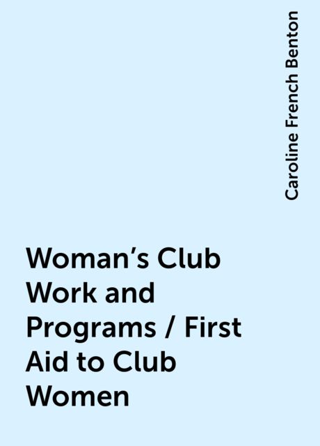 Woman's Club Work and Programs / First Aid to Club Women, Caroline French Benton