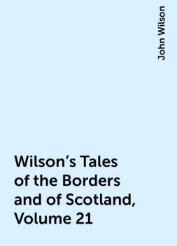 Wilson's Tales of the Borders and of Scotland, Volume 21, John Wilson