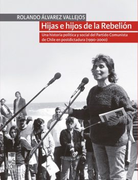 Hijas e hijos de la Rebelión. Una historia política y social del Partido Comunista de Chile en postdictadura (1990–2000), Rolando Álvarez Vallejos