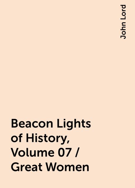Beacon Lights of History, Volume 07 / Great Women, John Lord