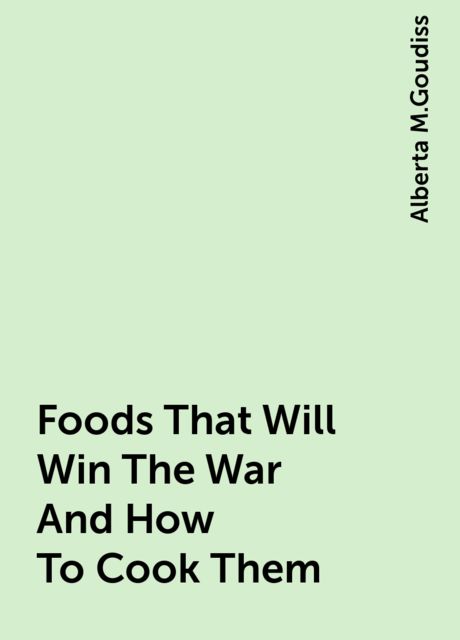Foods That Will Win The War And How To Cook Them, Alberta M.Goudiss