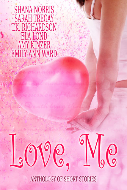 Love, Me, Shana Norris, Sarah Tregay, T.K.Richardson, Ela Lond, Emily Ann Ward, Amy Kinzer