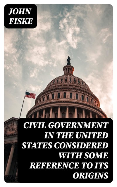 Civil Government in the United States Considered with Some Reference to Its Origins, John Fiske