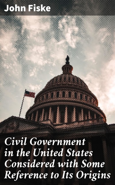 Civil Government in the United States Considered with Some Reference to Its Origins, John Fiske