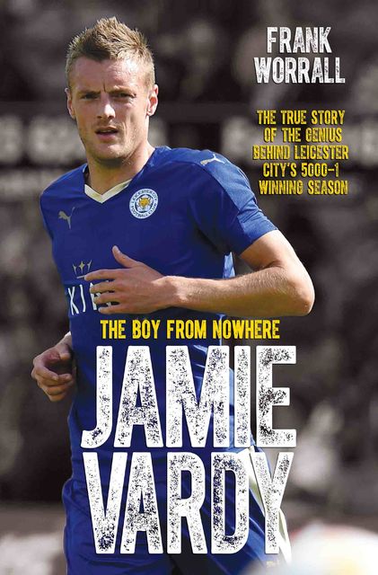 Jamie Vardy – The Boy from Nowhere: The True Story of the Genius Behind Leicester City's 5000–1 Winning Season, Frank Worrall