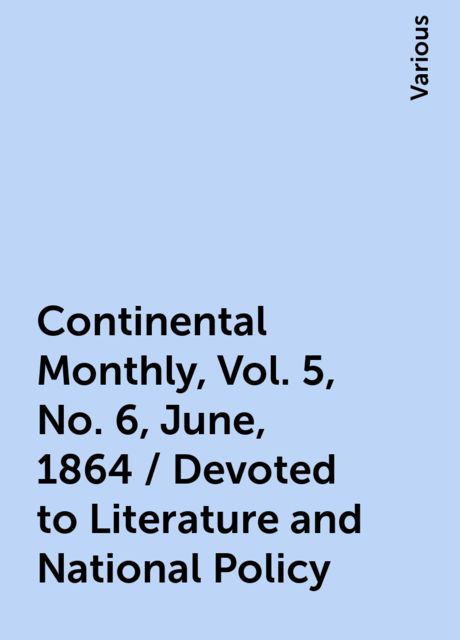 Continental Monthly , Vol. 5, No. 6, June, 1864 / Devoted to Literature and National Policy, Various