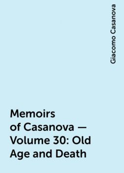 Memoirs of Casanova — Volume 30: Old Age and Death, Giacomo Casanova