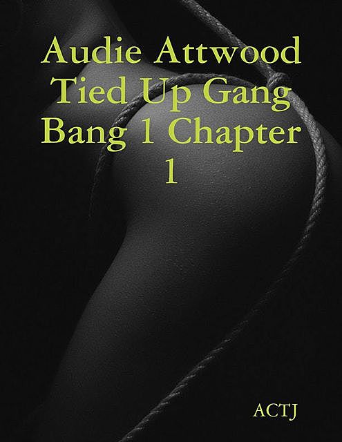 Audie Attwood Tied Up Gang Bang 1 Chapter 1, ACTJ