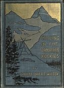 Camping in the Canadian Rockies an account of camp life in the wilder parts of the Canadian Rocky mountains, together with a description of the region about Banff, Lake Louise, and Glacier, and a sketch of early explorations, Walter Wilcox