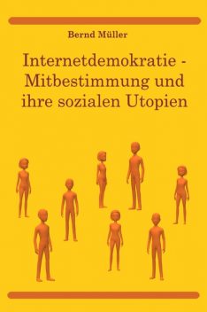 Internetdemokratie: Mitbestimmung und ihre sozialen Utopien, Bernd Müller