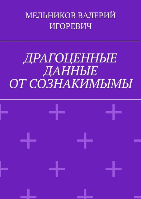 ДРАГОЦЕННЫЕ ДАННЫЕ ОТ СОЗНАКИМЫМЫ, Валерий Мельников