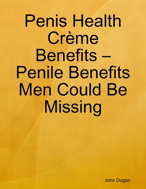 Penis Health Crème Benefits – Penile Benefits Men Could Be Missing, John Dugan