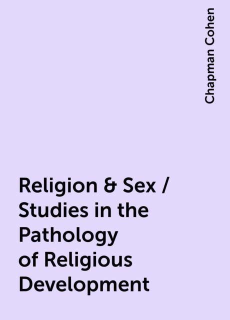 Religion & Sex / Studies in the Pathology of Religious Development, Chapman Cohen