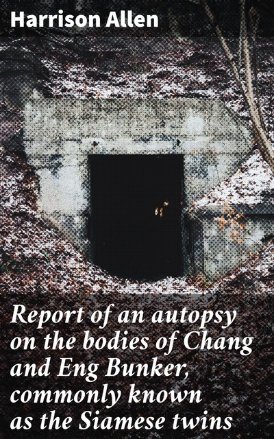 Report of an autopsy on the bodies of Chang and Eng Bunker, commonly known as the Siamese twins, Allen Harrison