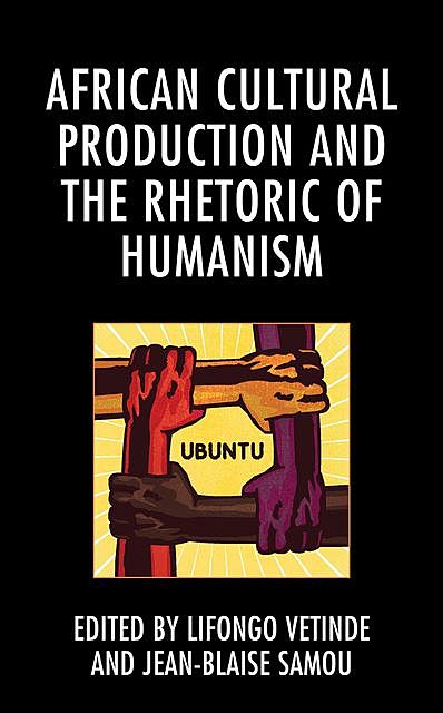 African Cultural Production and the Rhetoric of Humanism, Thomas MacDonald, Kamara Mohamed, Hervé Tchumkam, Adrien M. Pouille, Janice Spleth, Jean-Blaise Samou, Koni Benson, Lifongo J. Vetinde, Marie-Therese Toyi, Uchenna David Uwakwe