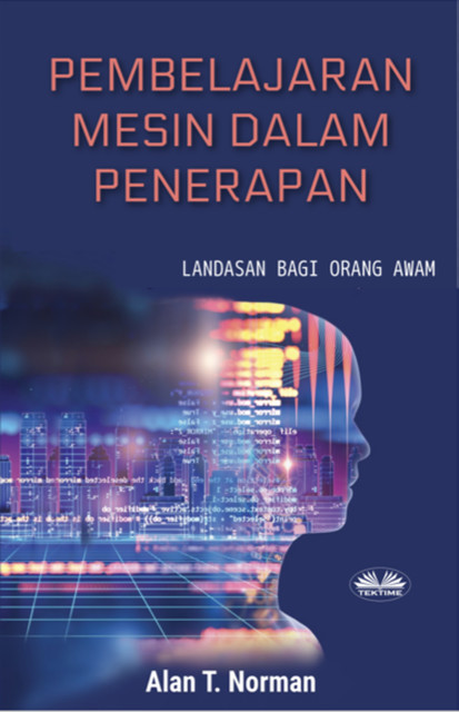 Pembelajaran Mesin Dalam Penerapan-Landasan Bagi Orang Awam, Panduan Langkah Demi Langkah Bagi Pemula (Buku Pembelajaran Mesin Pemula), Alan T. Norman