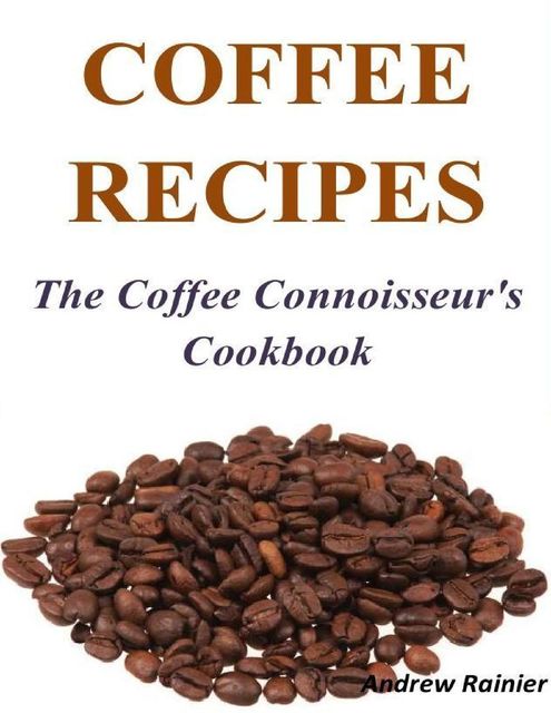 Coffee Recipes: The Coffee Connoisseur's Cookbook, Andrew Rainier