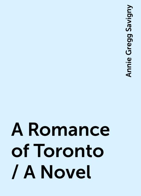 A Romance of Toronto / A Novel, Annie Gregg Savigny