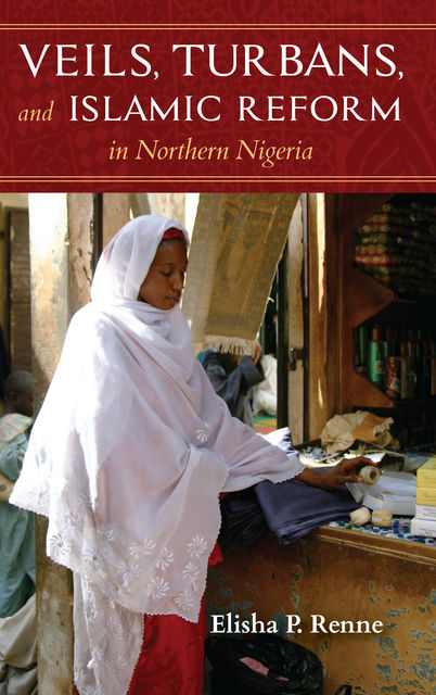 Veils, Turbans, and Islamic Reform in Northern Nigeria, Elisha P.Renne