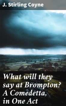 What will they say at Brompton? A Comedetta, in One Act, J. Stirling Coyne