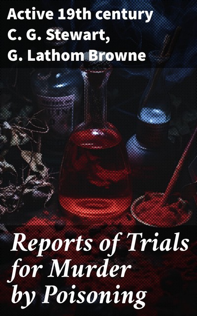 Reports of Trials for Murder by Poisoning; by Prussic Acid, Strychnia, Antimony, Arsenic, and Aconita, C. G Stewart, G. Lathom Browne