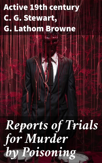 Reports of Trials for Murder by Poisoning; by Prussic Acid, Strychnia, Antimony, Arsenic, and Aconita, C. G Stewart, G. Lathom Browne