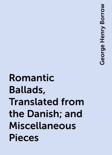 Romantic Ballads, Translated from the Danish; and Miscellaneous Pieces, George Henry Borrow