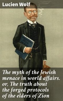 The myth of the Jewish menace in world affairs. or, The truth about the forged protocols of the elders of Zion, Lucien Wolf