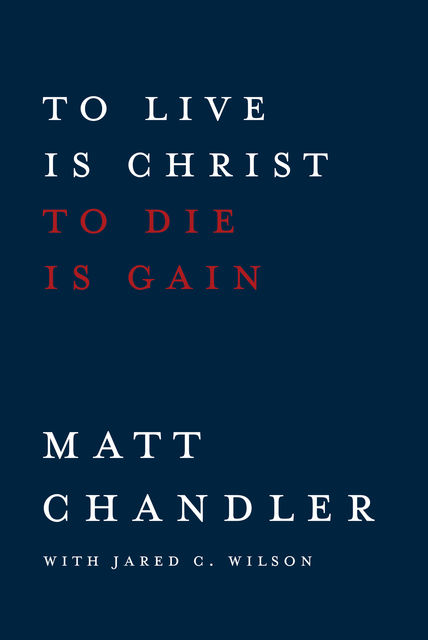 To Live Is Christ to Die Is Gain, Matt Chandler, Jared C. Wilson