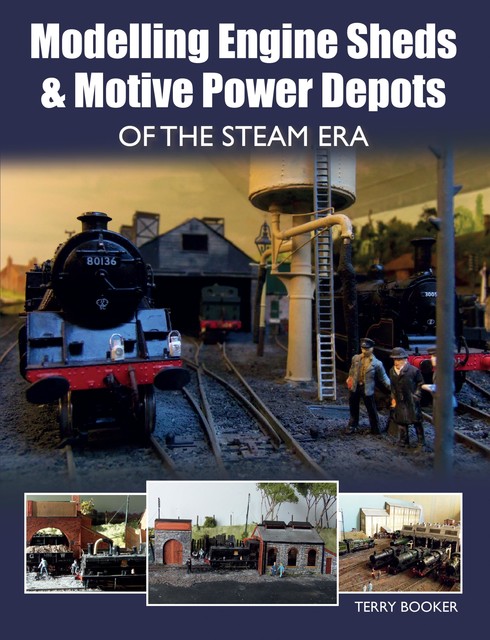 Modelling Engine Sheds and Motive Power Depots of the Steam Era, Terry Booker