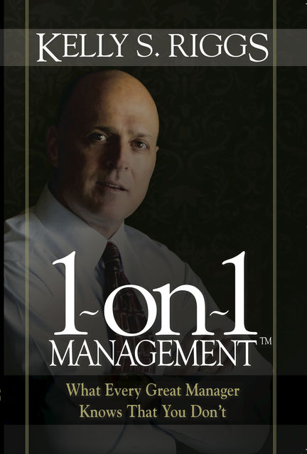 1-on-1 Management™: What Every Great Manager Knows That You Don't, Kelly S.Riggs