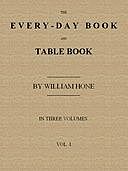 The Every-day Book and Table Book, v. 1 (of 3) or Everlasting Calendar of Popular Amusements, Sports, Pastimes, Ceremonies, Manners, Customs and Events, Incident to Each of the Three Hundred and Sixty-five Days, in past and Present Times; Forming a Comple, William Hone