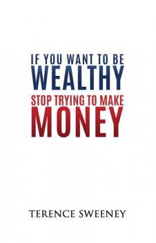 If You Want To Be Wealthy Stop Trying To Make Money And Create More Value, Terence Sweeney