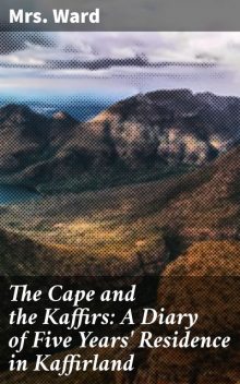 The Cape and the Kaffirs: A Diary of Five Years' Residence in Kaffirland, Ward