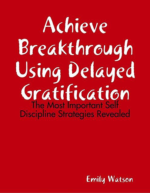 Achieve Breakthrough Using Delayed Gratification: The Most Important Self Discipline Strategies Revealed, Emily Watson