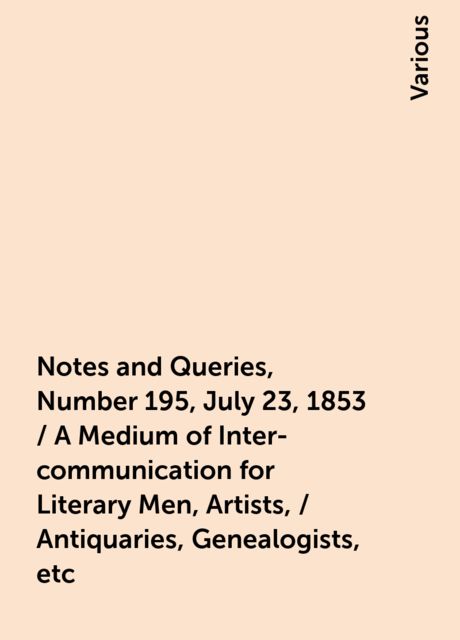 Notes and Queries, Number 195, July 23, 1853 / A Medium of Inter-communication for Literary Men, Artists, / Antiquaries, Genealogists, etc, Various