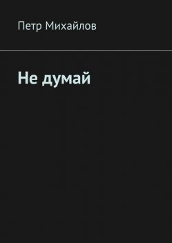 Не думай, Петр Михайлов