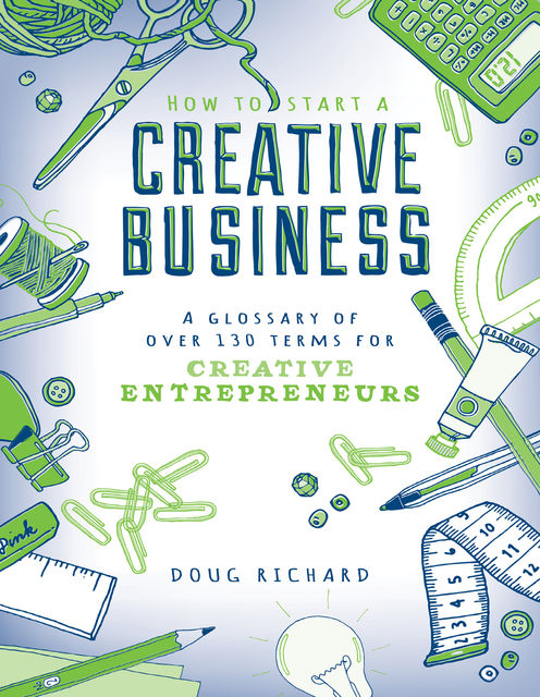 How to Start a Creative Business – A Glossary of Over 130 Terms for Creative Entrepreneurs, Doug Richard