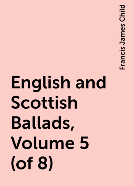 English and Scottish Ballads, Volume 5 (of 8), Francis James Child