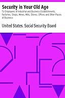 Security in Your Old Age To Employees of Industrial and Business Establishments, Factories, Shops, Mines, Mills, Stores, Offices and Other Places of Business, United States. Social Security Board