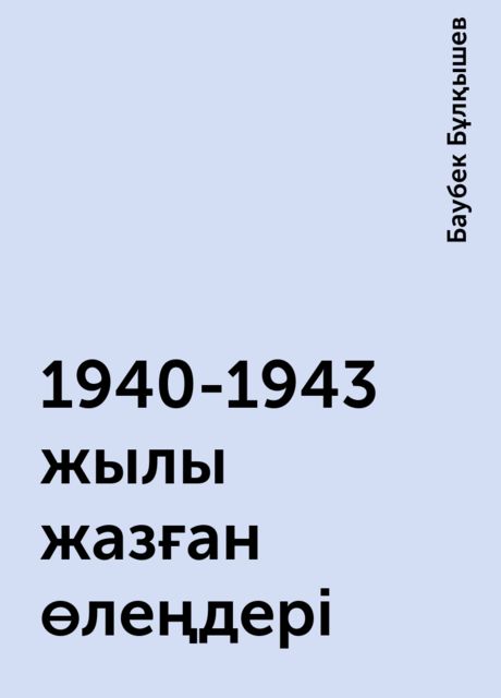 1940-1943 жылы жазған өлеңдері, Баубек Бұлқышев